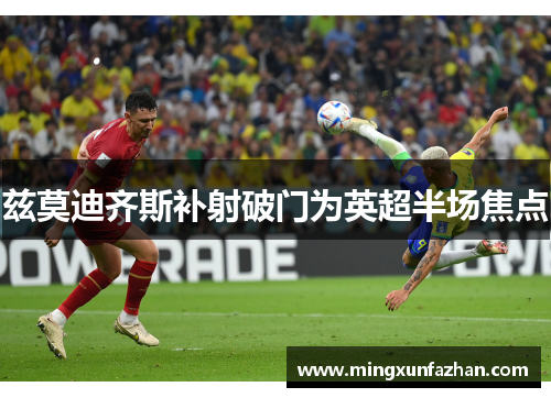 兹莫迪齐斯补射破门为英超半场焦点