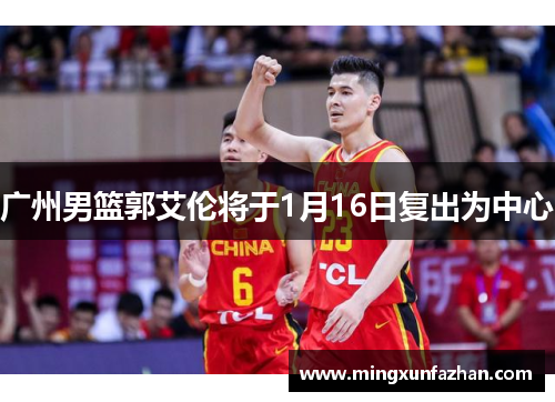 广州男篮郭艾伦将于1月16日复出为中心